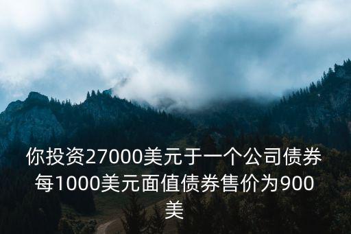 你投資27000美元于一個公司債券每1000美元面值債券售價為900美