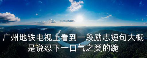 廣州地鐵電視上看到一段勵志短句大概是說忍下一口氣之類的跪