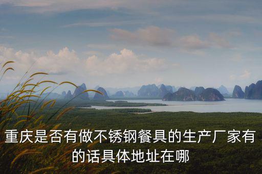 重慶市欣宏泰餐具廠，重慶是否有做不銹鋼餐具的生產廠家有的話具體地址在哪