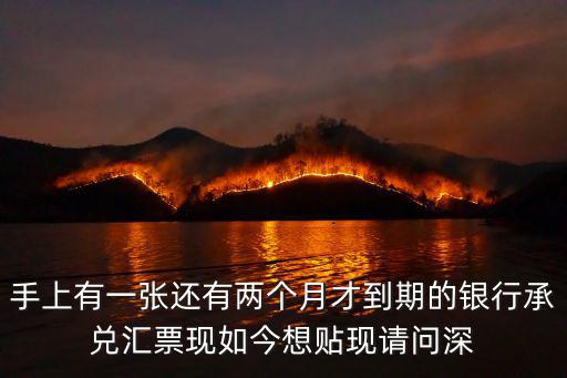 手上有一張還有兩個月才到期的銀行承兌匯票現如今想貼現請問深