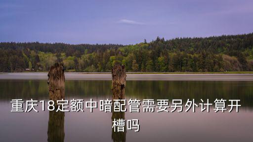 重慶18定額中暗配管需要另外計算開槽嗎