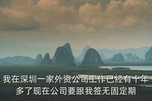 深圳精拓實業有限公司，我在深圳一家外資公司工作已經有十年多了現在公司要跟我簽無固定期
