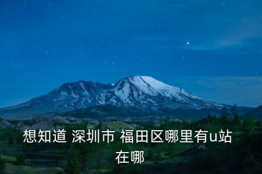 想知道 深圳市 福田區哪里有u站 在哪