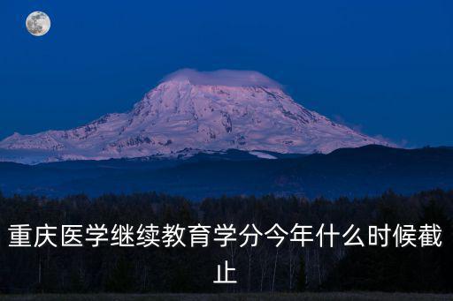 重慶醫學繼續教育學分今年什么時候截止