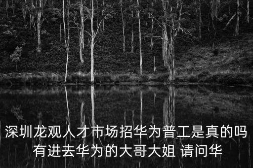 深圳龍觀人才市場(chǎng)招華為普工是真的嗎 有進(jìn)去華為的大哥大姐 請(qǐng)問華