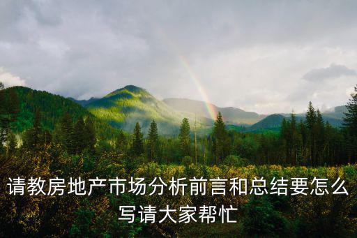 請教房地產市場分析前言和總結要怎么寫請大家幫忙