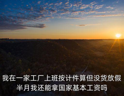 我在一家工廠上班按計(jì)件算但沒(méi)貨放假半月我還能拿國(guó)家基本工資嗎