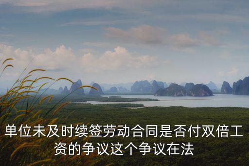 單位未及時續(xù)簽勞動合同是否付雙倍工資的爭議這個爭議在法