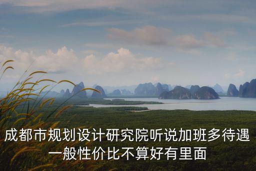成都市規(guī)劃設(shè)計(jì)研究院聽(tīng)說(shuō)加班多待遇一般性價(jià)比不算好有里面