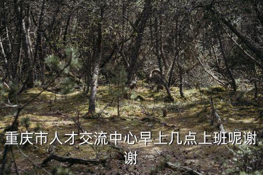 重慶市人才交流中心早上幾點上班呢謝謝
