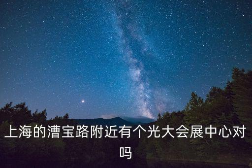 上海的漕寶路附近有個光大會展中心對嗎
