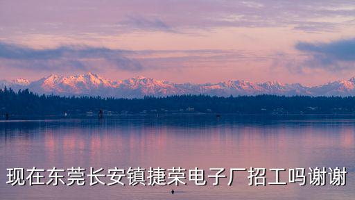 現在東莞長安鎮捷榮電子廠招工嗎謝謝