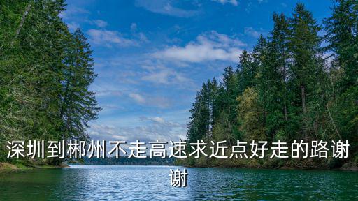 深圳到郴州不走高速求近點(diǎn)好走的路謝謝