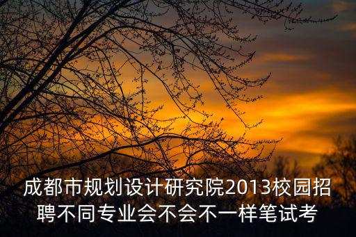 成都市規(guī)劃設(shè)計(jì)研究院2013校園招聘不同專業(yè)會(huì)不會(huì)不一樣筆試考