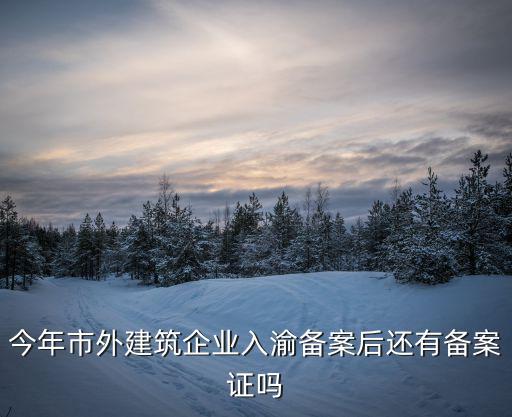 今年市外建筑企業入渝備案后還有備案證嗎