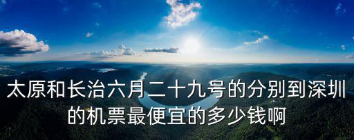 太原和長治六月二十九號的分別到深圳的機(jī)票最便宜的多少錢啊