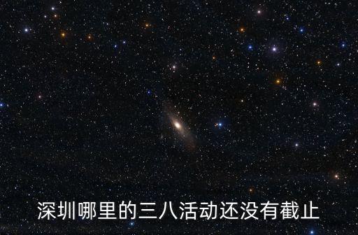 深圳38，深圳哪里的三八活動還沒有截止