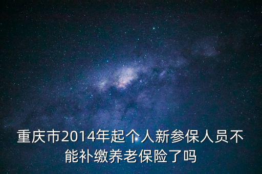 重慶市2014年起個人新參保人員不能補繳養老保險了嗎