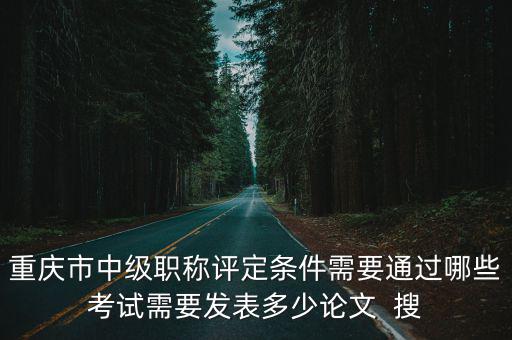 重慶市中級職稱評定條件需要通過哪些考試需要發(fā)表多少論文  搜