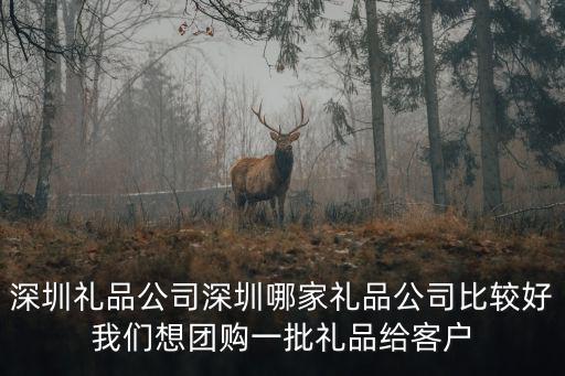 深圳禮品公司深圳哪家禮品公司比較好我們想團(tuán)購一批禮品給客戶