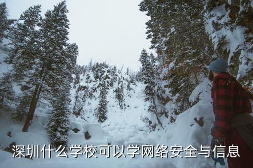 深圳學校安全，深圳什么學校可以學網絡安全與信息