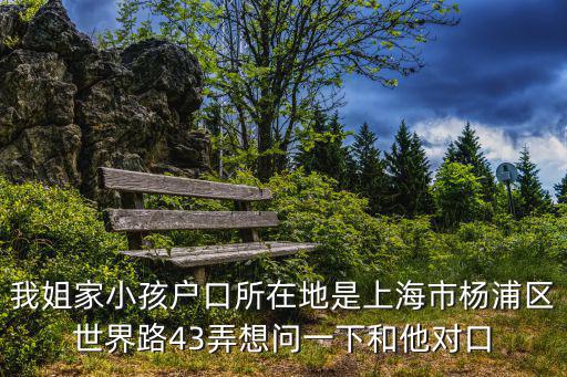 我姐家小孩戶口所在地是上海市楊浦區世界路43弄想問一下和他對口