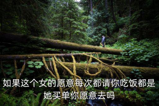如果這個女的愿意每次都請你吃飯都是她買單你愿意去嗎