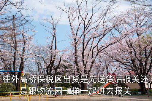 往外高橋保稅區出貨是先送貨后報關還是跟物流園一樣一起進去報關