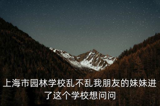 上海市園林學校亂不亂我朋友的妹妹進了這個學校想問問