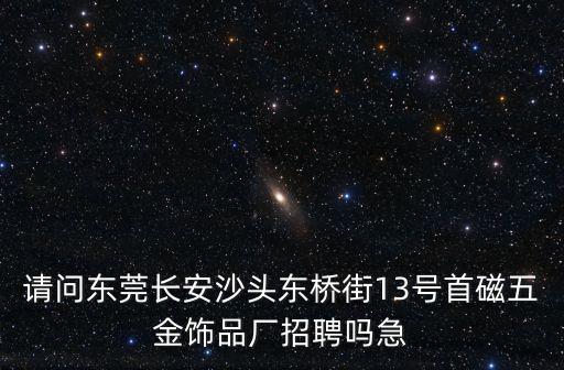 請問東莞長安沙頭東橋街13號首磁五金飾品廠招聘嗎急