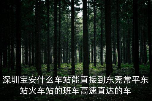 深圳寶安什么車站能直接到東莞常平東站火車站的班車高速直達(dá)的車