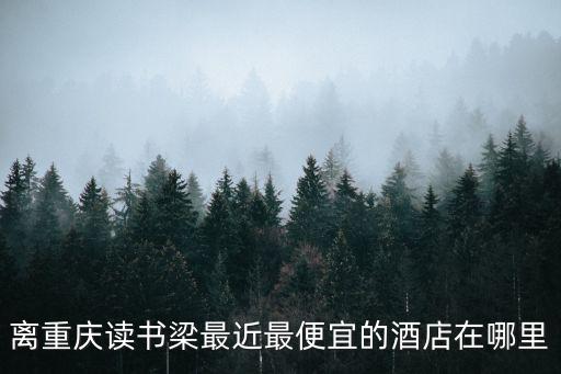 離重慶讀書梁最近最便宜的酒店在哪里