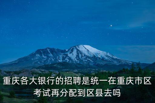 重慶各大銀行的招聘是統一在重慶市區考試再分配到區縣去嗎