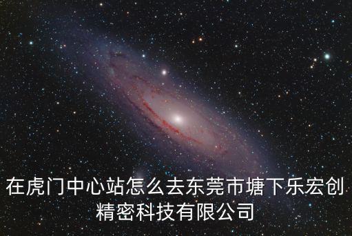 在虎門中心站怎么去東莞市塘下樂宏創精密科技有限公司