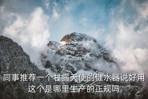 同事推薦一個甘露天使的健水器說好用這個是哪里生產(chǎn)的正規(guī)嗎