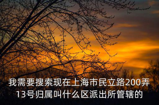 我需要搜索現(xiàn)在上海市民立路200弄13號歸屬叫什么區(qū)派出所管轄的