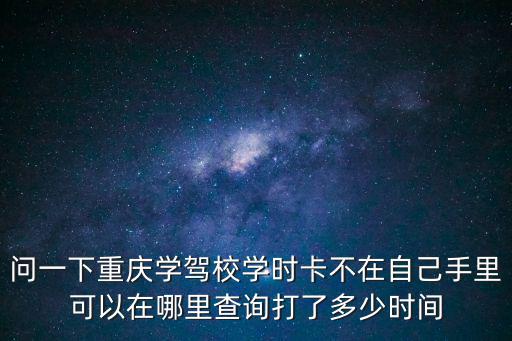 重慶市駕駛機動車學時在哪查詢，駕駛學時查詢