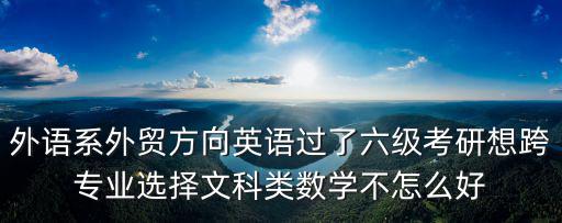 外語(yǔ)系外貿(mào)方向英語(yǔ)過(guò)了六級(jí)考研想跨專業(yè)選擇文科類數(shù)學(xué)不怎么好