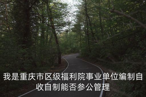 我是重慶市區級福利院事業單位編制自收自制能否參公管理