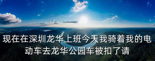 現(xiàn)在在深圳龍華上班今天我騎著我的電動車去龍華公園車被扣了請