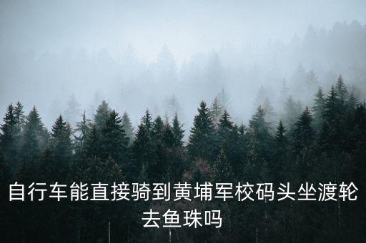 自行車能直接騎到黃埔軍校碼頭坐渡輪去魚珠嗎