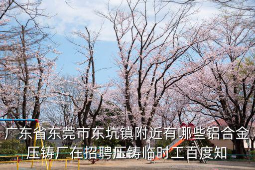 廣東省東莞市東坑鎮附近有哪些鋁合金壓鑄廠在招聘壓鑄臨時工百度知