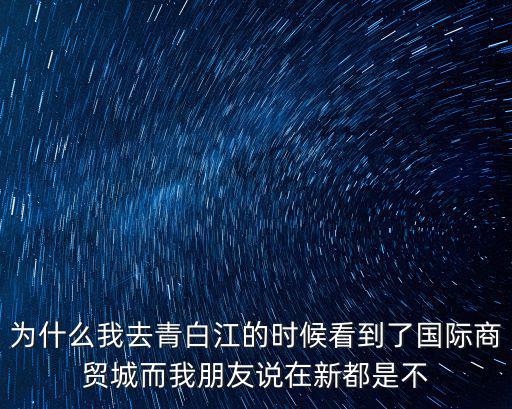 為什么我去青白江的時候看到了國際商貿城而我朋友說在新都是不