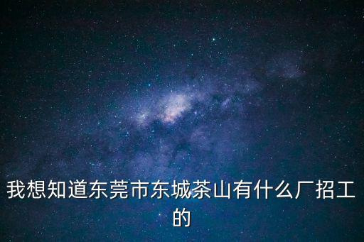 我想知道東莞市東城茶山有什么廠招工的