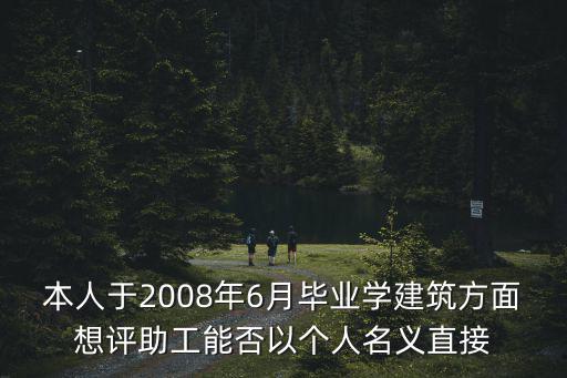 本人于2008年6月畢業學建筑方面想評助工能否以個人名義直接