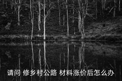 請問 修鄉(xiāng)村公路 材料漲價(jià)后怎么辦