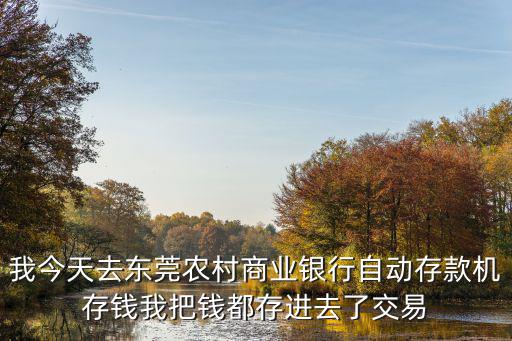 我今天去東莞農村商業銀行自動存款機存錢我把錢都存進去了交易
