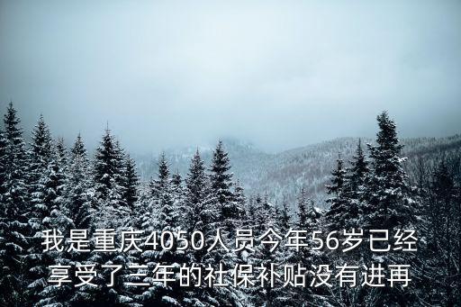 我是重慶4050人員今年56歲已經享受了三年的社保補貼沒有進再