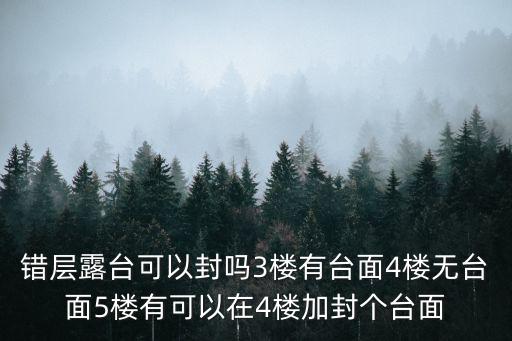 錯層露臺可以封嗎3樓有臺面4樓無臺面5樓有可以在4樓加封個臺面