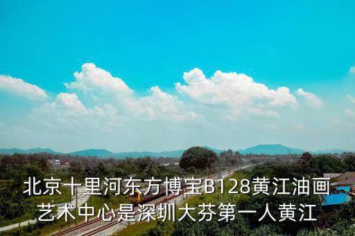 北京十里河東方博寶B128黃江油畫藝術中心是深圳大芬第一人黃江